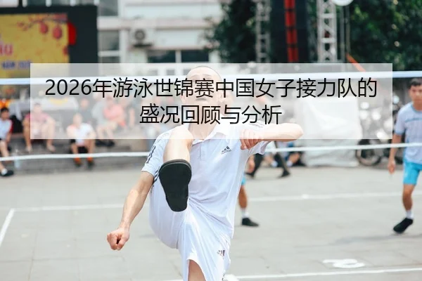 2026年游泳世锦赛中国女子接力队的盛况回顾与分析