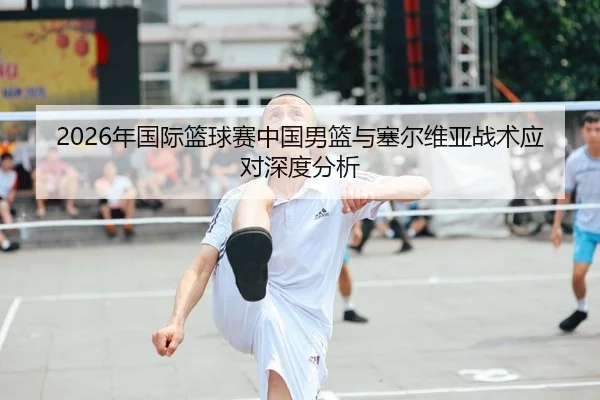 2026年国际篮球赛中国男篮与塞尔维亚战术应对深度分析