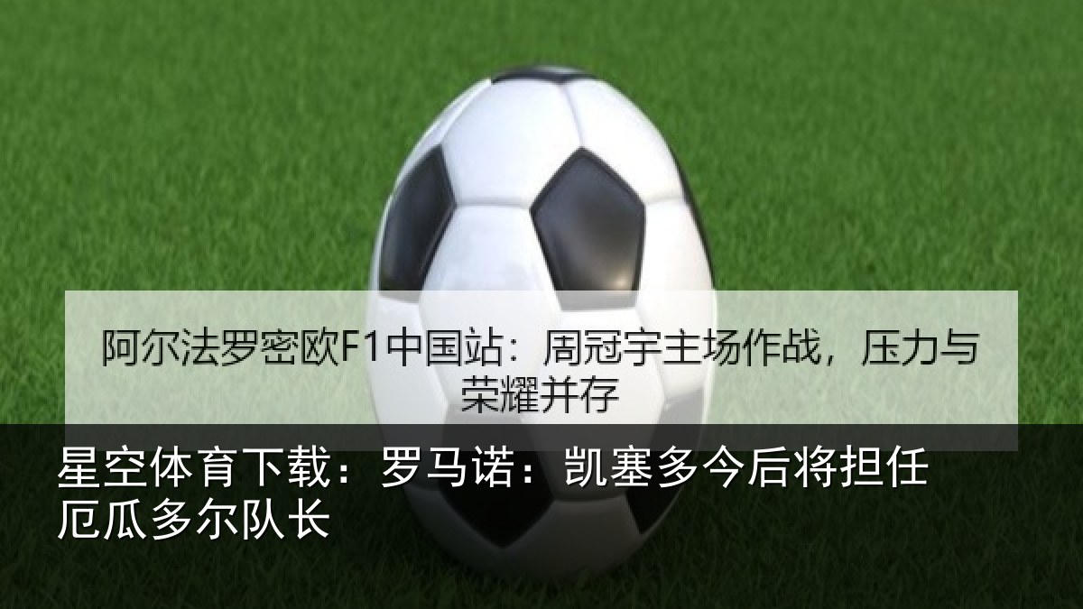 星空体育下载：罗马诺：凯塞多今后将担任厄瓜多尔队长