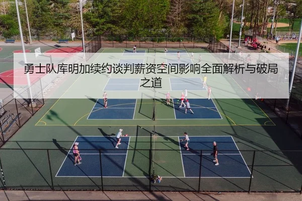 勇士队库明加续约谈判薪资空间影响全面解析与破局之道