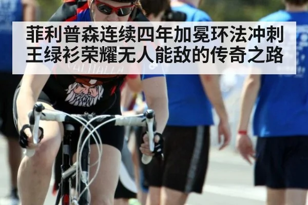 菲利普森连续四年加冕环法冲刺王绿衫荣耀无人能敌的传奇之路