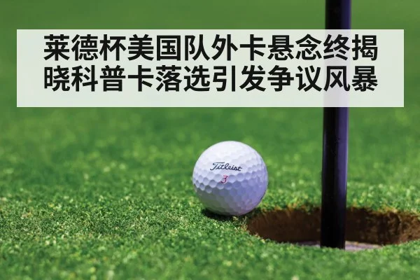 莱德杯美国队外卡悬念终揭晓科普卡落选引发争议风暴