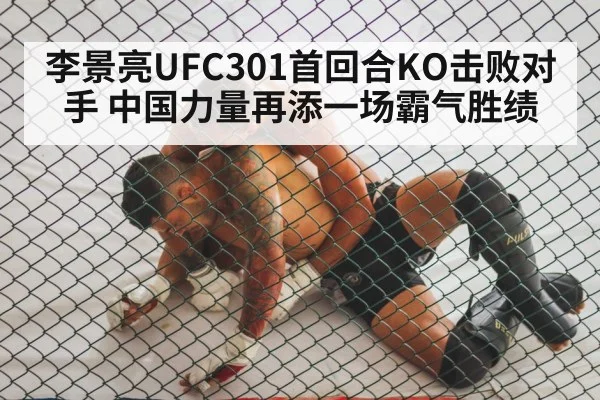 李景亮UFC301首回合KO击败对手 中国力量再添一场霸气胜绩