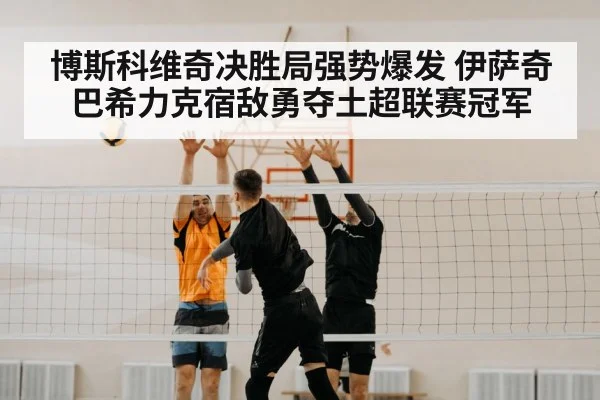 博斯科维奇决胜局强势爆发 伊萨奇巴希力克宿敌勇夺土超联赛冠军