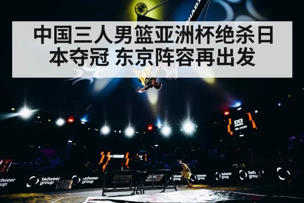 中国三人男篮亚洲杯绝杀日本夺冠 东京阵容再出发